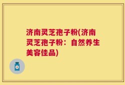 济南灵芝孢子粉(济南灵芝孢子粉：自然养生美容佳品)