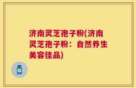 济南灵芝孢子粉(济南灵芝孢子粉：自然养生美容佳品)