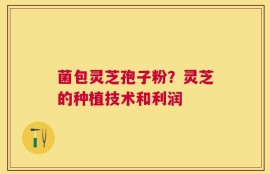 菌包灵芝孢子粉？灵芝的种植技术和利润