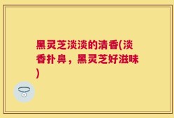 黑灵芝淡淡的清香(淡香扑鼻，黑灵芝好滋味)