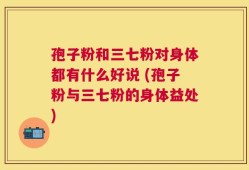 孢子粉和三七粉对身体都有什么好说 (孢子粉与三七粉的身体益处)