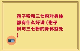 孢子粉和三七粉对身体都有什么好说 (孢子粉与三七粉的身体益处)