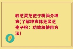 韩芝灵芝孢子粉简介坤农(了解坤农韩芝灵芝孢子粉：功效和使用方法)