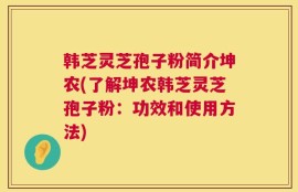韩芝灵芝孢子粉简介坤农(了解坤农韩芝灵芝孢子粉：功效和使用方法)