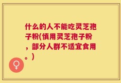 什么的人不能吃灵芝孢子粉(慎用灵芝孢子粉，部分人群不适宜食用。)