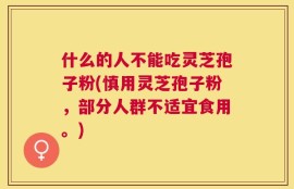 什么的人不能吃灵芝孢子粉(慎用灵芝孢子粉，部分人群不适宜食用。)