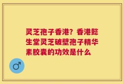 灵芝孢子香港？香港懿生堂灵芝破壁孢子精华素胶囊的功效是什么