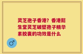 灵芝孢子香港？香港懿生堂灵芝破壁孢子精华素胶囊的功效是什么