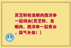 灵芝粉和龙眼肉西洋参一起烧水(灵芝粉、龙眼肉、西洋参一起煮水，益气补血！)