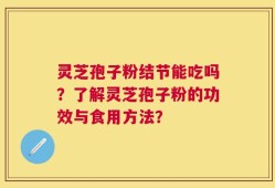灵芝孢子粉结节能吃吗？了解灵芝孢子粉的功效与食用方法？