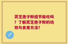 灵芝孢子粉结节能吃吗？了解灵芝孢子粉的功效与食用方法？