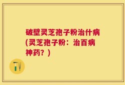 破壁灵芝孢子粉治什病(灵芝孢子粉：治百病神药？)