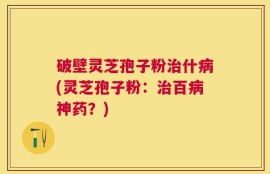 破壁灵芝孢子粉治什病(灵芝孢子粉：治百病神药？)