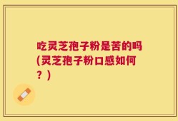 吃灵芝孢子粉是苦的吗(灵芝孢子粉口感如何？)