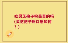 吃灵芝孢子粉是苦的吗(灵芝孢子粉口感如何？)