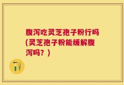 腹泻吃灵芝孢子粉行吗(灵芝孢子粉能缓解腹泻吗？)