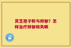 灵芝孢子粉与抑郁？怎样治疗抑郁和失眠