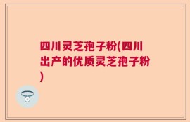 四川灵芝孢子粉(四川出产的优质灵芝孢子粉)