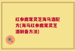 红参鹿茸灵芝海马酒配方(海马红参鹿茸灵芝酒制备方法)