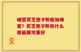 破壁灵芝孢子粉能加蜂蜜？灵芝孢子粉和什么做面膜效果好