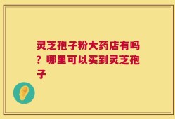 灵芝孢子粉大药店有吗？哪里可以买到灵芝孢子