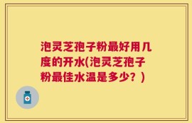 泡灵芝孢子粉最好用几度的开水(泡灵芝孢子粉最佳水温是多少？)