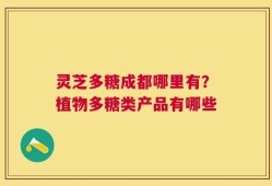 灵芝多糖成都哪里有？植物多糖类产品有哪些