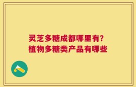 灵芝多糖成都哪里有？植物多糖类产品有哪些