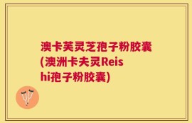 澳卡芙灵芝孢子粉胶囊(澳洲卡夫灵Reishi孢子粉胶囊)