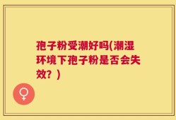 孢子粉受潮好吗(潮湿环境下孢子粉是否会失效？)