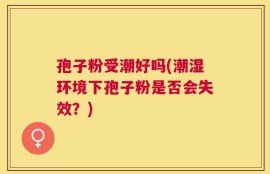 孢子粉受潮好吗(潮湿环境下孢子粉是否会失效？)