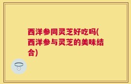 西洋参同灵芝好吃吗(西洋参与灵芝的美味结合)