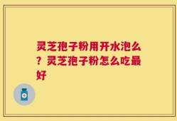 灵芝孢子粉用开水泡么？灵芝孢子粉怎么吃最好