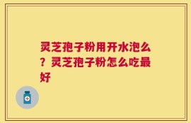 灵芝孢子粉用开水泡么？灵芝孢子粉怎么吃最好