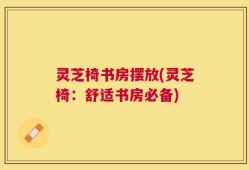 灵芝椅书房摆放(灵芝椅：舒适书房必备)