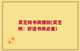 灵芝椅书房摆放(灵芝椅：舒适书房必备)