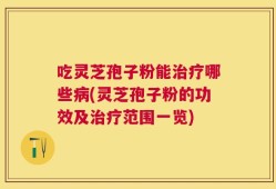吃灵芝孢子粉能治疗哪些病(灵芝孢子粉的功效及治疗范围一览)