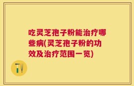 吃灵芝孢子粉能治疗哪些病(灵芝孢子粉的功效及治疗范围一览)