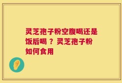 灵芝孢子粉空腹喝还是饭后喝 ？灵芝孢子粉如何食用