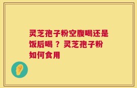 灵芝孢子粉空腹喝还是饭后喝 ？灵芝孢子粉如何食用