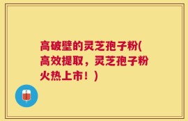 高破壁的灵芝孢子粉(高效提取，灵芝孢子粉火热上市！)