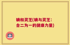碘和灵芝(碘与灵芝：合二为一的健康力量)