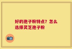 好的孢子粉特点？怎么选择灵芝孢子粉