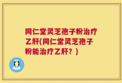 同仁堂灵芝孢子粉治疗乙肝(同仁堂灵芝孢子粉能治疗乙肝？)