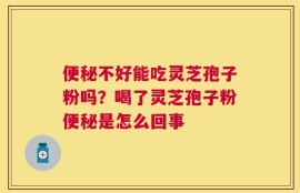 便秘不好能吃灵芝孢子粉吗？喝了灵芝孢子粉便秘是怎么回事