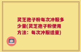 灵芝孢子粉每次冲服多少量(灵芝孢子粉使用方法：每次冲服适量)