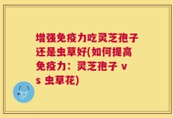 增强免疫力吃灵芝孢子还是虫草好(如何提高免疫力：灵芝孢子 vs 虫草花)