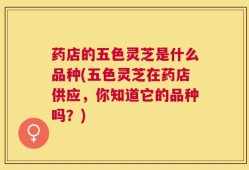 药店的五色灵芝是什么品种(五色灵芝在药店供应，你知道它的品种吗？)