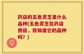 药店的五色灵芝是什么品种(五色灵芝在药店供应，你知道它的品种吗？)