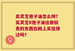 卖灵芝孢子油怎么样？买灵芝#孢子油这些较贵的东西在网上买信得过吗？